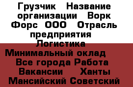 Грузчик › Название организации ­ Ворк Форс, ООО › Отрасль предприятия ­ Логистика › Минимальный оклад ­ 1 - Все города Работа » Вакансии   . Ханты-Мансийский,Советский г.